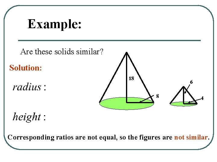 Example: Are these solids similar? Solution: 18 6 4 8 Corresponding ratios are not