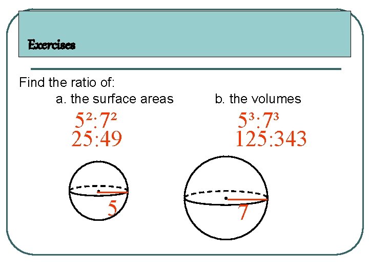 Exercises Find the ratio of: a. the surface areas 5²: 7² 25: 49 5