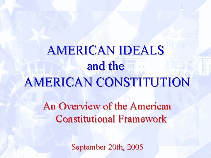 AMERICAN IDEALS and the AMERICAN CONSTITUTION An Overview of the American Constitutional Framework September