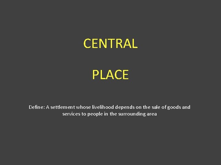CENTRAL PLACE Define: A settlement whose livelihood depends on the sale of goods and