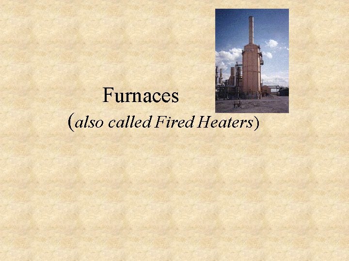 Furnaces (also called Fired Heaters) Furnaces (also called Fired Heaters)