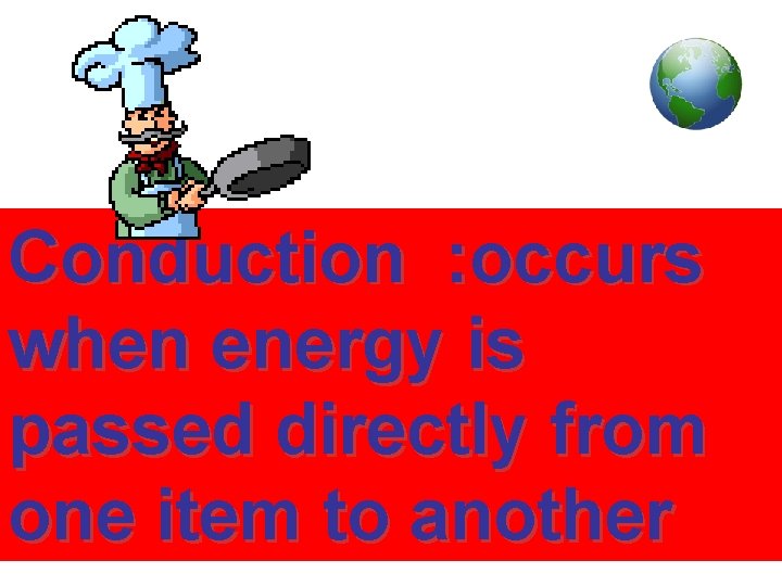 Conduction : occurs when energy is passed directly from one item to another 
