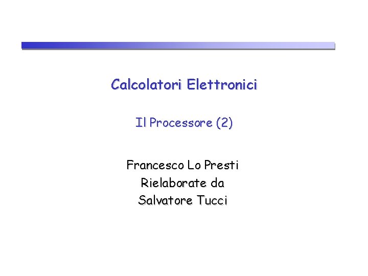 Calcolatori Elettronici Il Processore (2) Francesco Lo Presti Rielaborate da Salvatore Tucci 