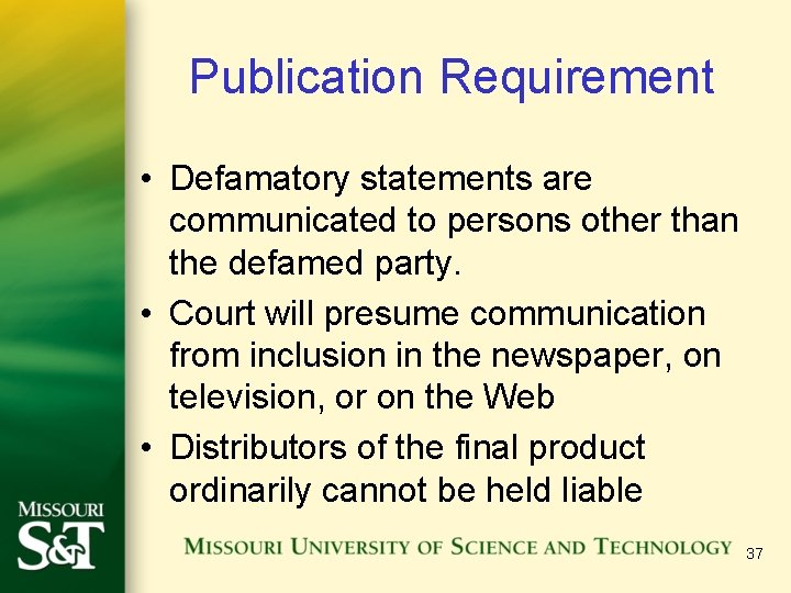 Publication Requirement • Defamatory statements are communicated to persons other than the defamed party. Publication Requirement • Defamatory statements are communicated to persons other than the defamed party.