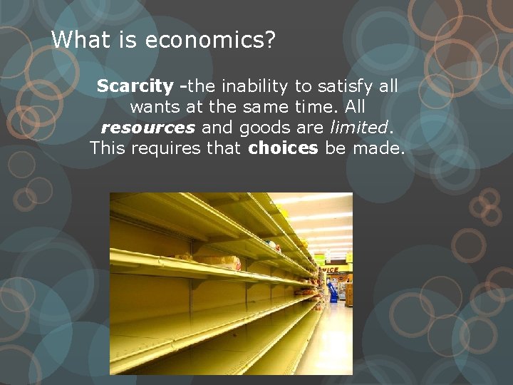 What is economics? Scarcity -the inability to satisfy all wants at the same time.