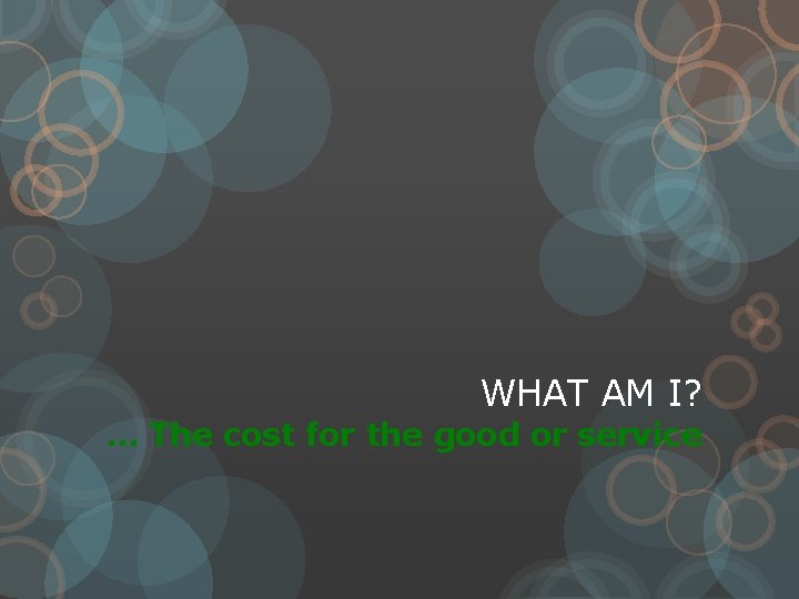 WHAT AM I? … The cost for the good or service 