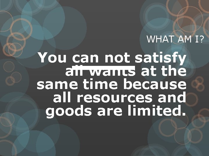 WHAT AM I? You can not satisfy all wants at the same time because