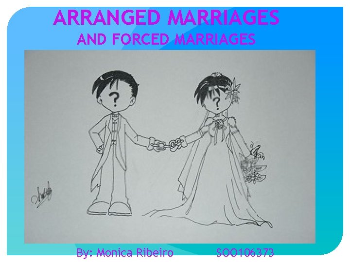 ARRANGED MARRIAGES AND FORCED MARRIAGES By: Monica Ribeiro SOO 106373 