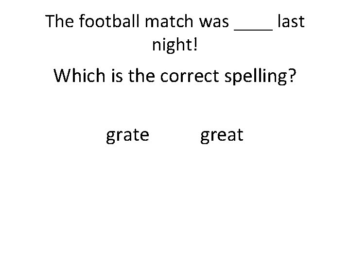 The football match was ____ last night! Which is the correct spelling? grate great
