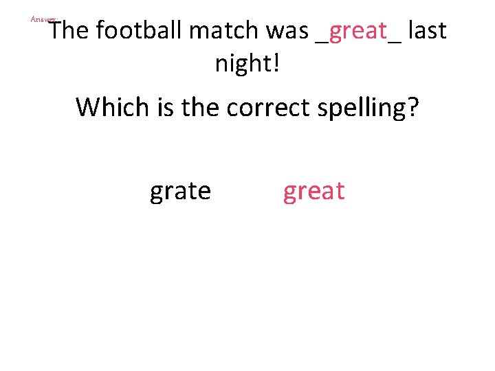 The football match was _great_ last night! Answer: Which is the correct spelling? grate