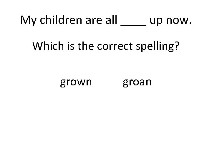 My children are all ____ up now. Which is the correct spelling? grown groan
