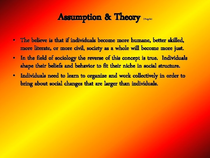 Assumption & Theory (Angela) • The believe is that if individuals become more humane,