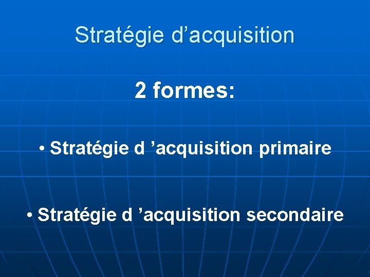 Stratégie d’acquisition 2 formes: • Stratégie d ’acquisition primaire • Stratégie d ’acquisition secondaire