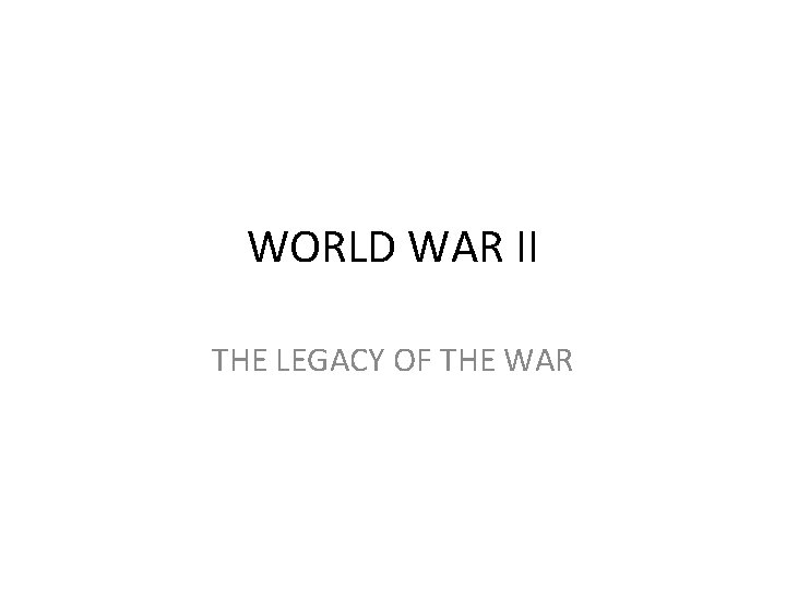 WORLD WAR II THE LEGACY OF THE WAR 