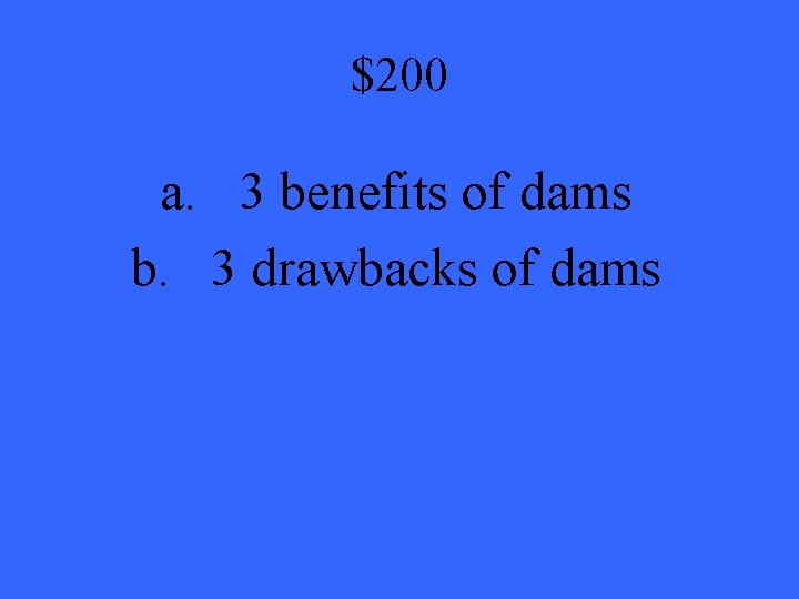 $200 a. 3 benefits of dams b. 3 drawbacks of dams 