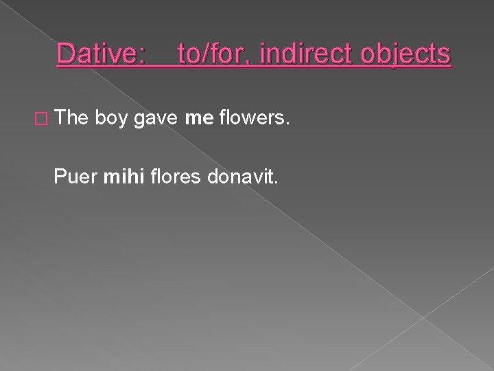 Dative: � The to/for, indirect objects boy gave me flowers. Puer mihi flores donavit.