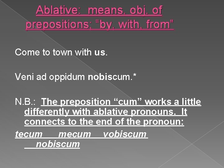 Ablative: means, obj. of prepositions; “by, with, from” Come to town with us. Veni