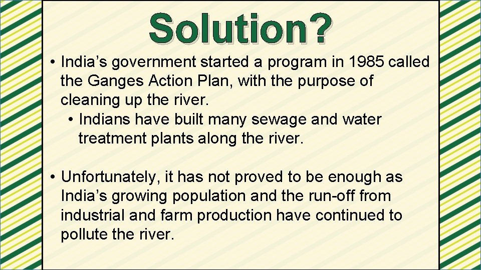 Solution? • India’s government started a program in 1985 called the Ganges Action Plan,