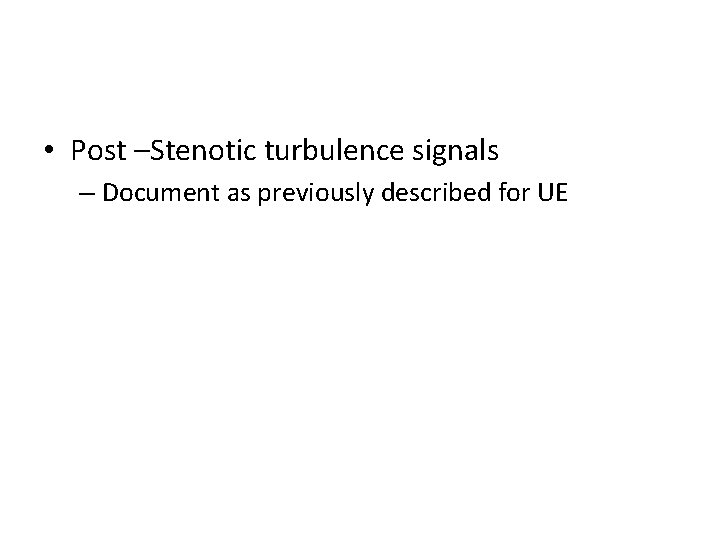  • Post –Stenotic turbulence signals – Document as previously described for UE 