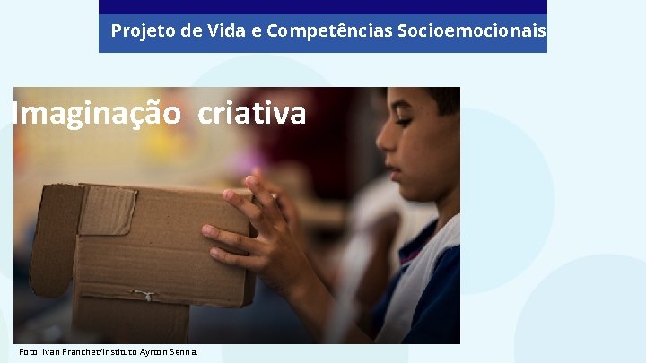 Projeto de Vida e Competências Socioemocionais Imaginação criativa Foto: Ivan Franchet/Instituto Ayrton Senna. Projeto de Vida e Competências Socioemocionais Imaginação criativa Foto: Ivan Franchet/Instituto Ayrton Senna.