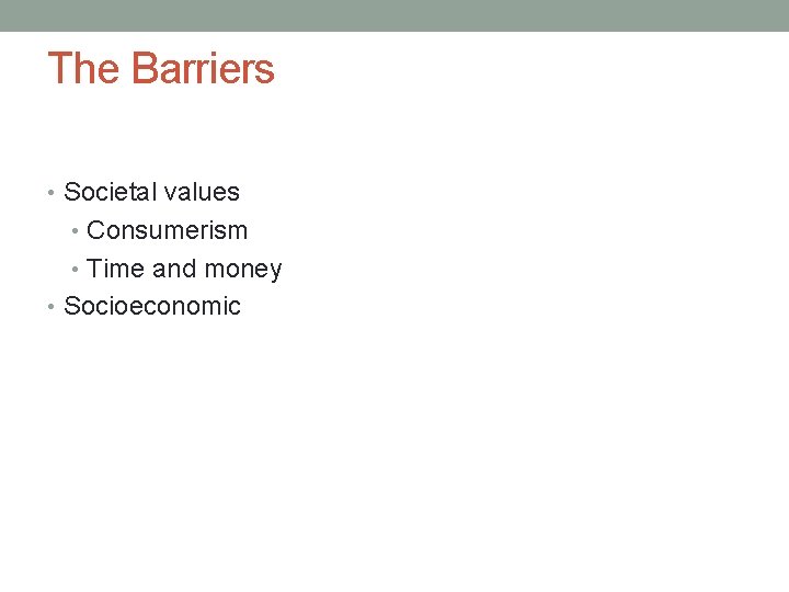The Barriers • Societal values • Consumerism • Time and money • Socioeconomic 