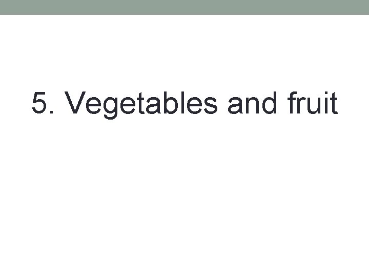 5. Vegetables and fruit 