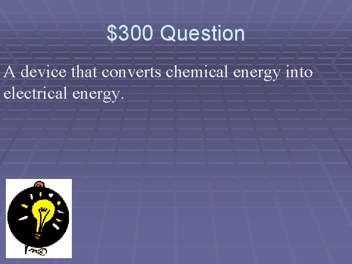 $300 Question A device that converts chemical energy into electrical energy. 