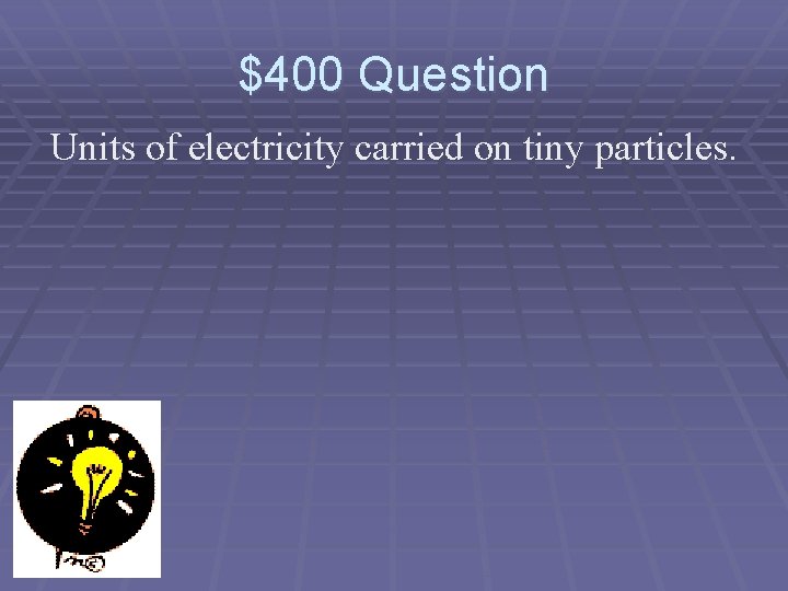 $400 Question Units of electricity carried on tiny particles. 