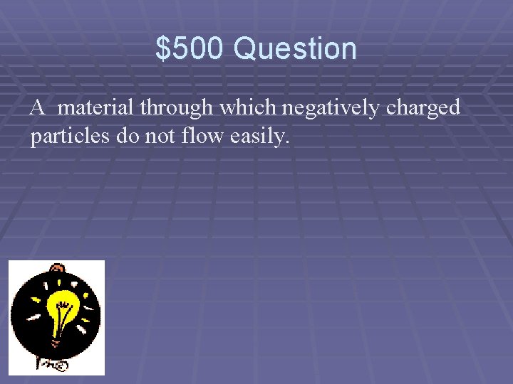 $500 Question A material through which negatively charged particles do not flow easily. 