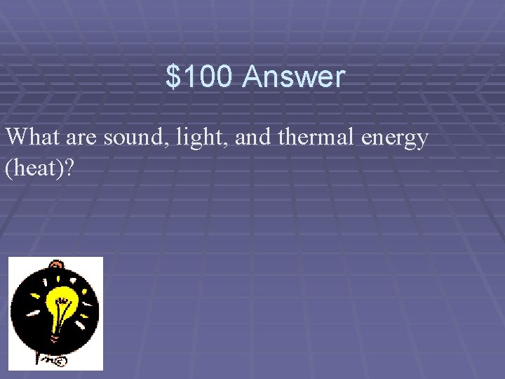$100 Answer What are sound, light, and thermal energy (heat)? 