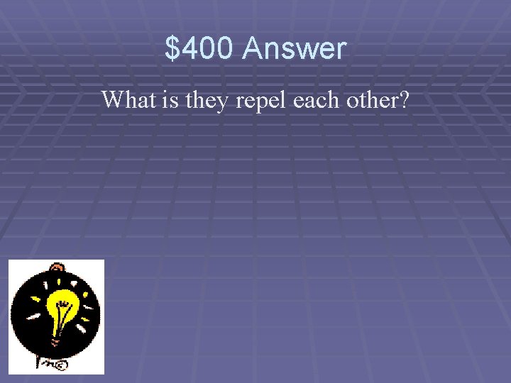 $400 Answer What is they repel each other? 