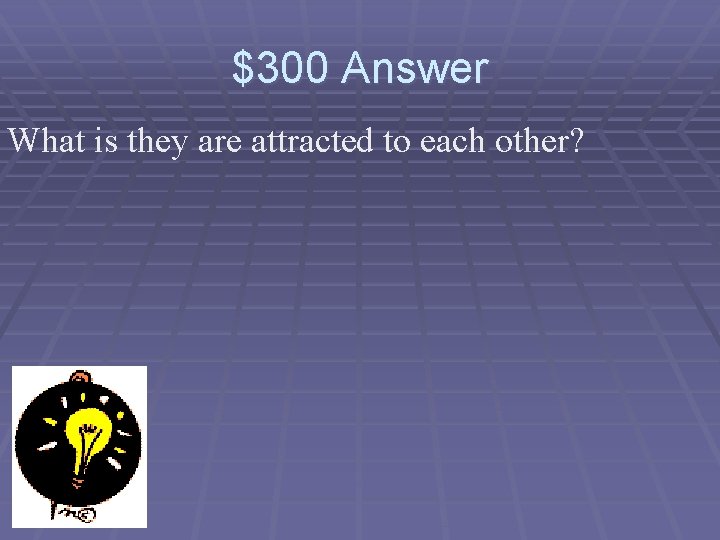 $300 Answer What is they are attracted to each other? 