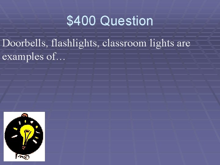 $400 Question Doorbells, flashlights, classroom lights are examples of… 