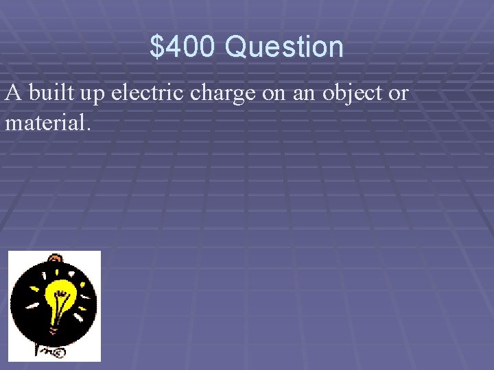 $400 Question A built up electric charge on an object or material. 