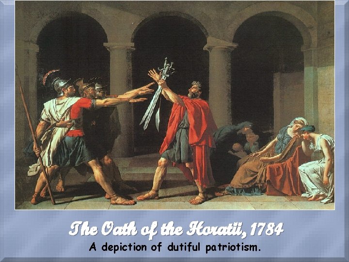 The Oath of the Horatii, 1784 A depiction of dutiful patriotism. 