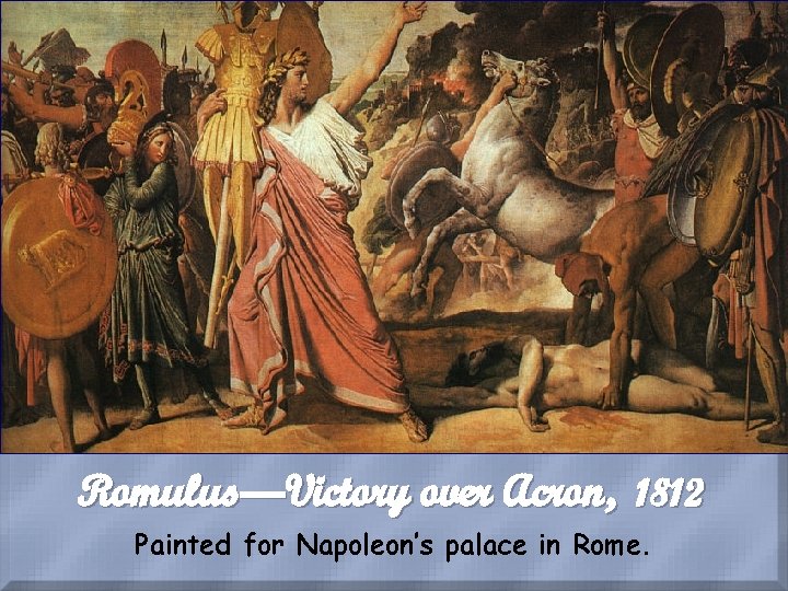 Romulus—Victory over Acron, 1812 Painted for Napoleon’s palace in Rome. 