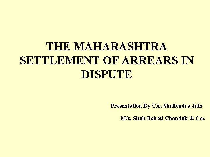 THE MAHARASHTRA SETTLEMENT OF ARREARS IN DISPUTE Presentation By CA. Shailendra Jain M/s. Shah