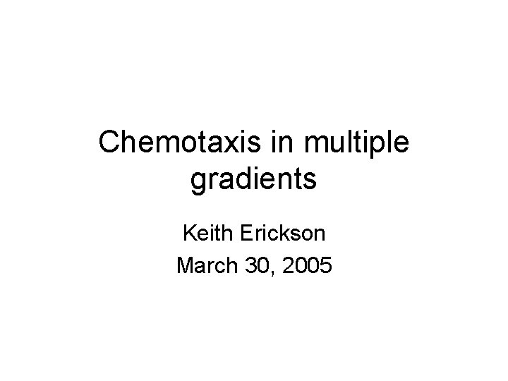 Chemotaxis in multiple gradients Keith Erickson March 30, 2005 