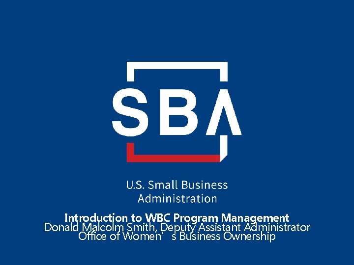 Introduction to WBC Program Management Donald Malcolm Smith, Deputy Assistant Administrator Office of Women’s
