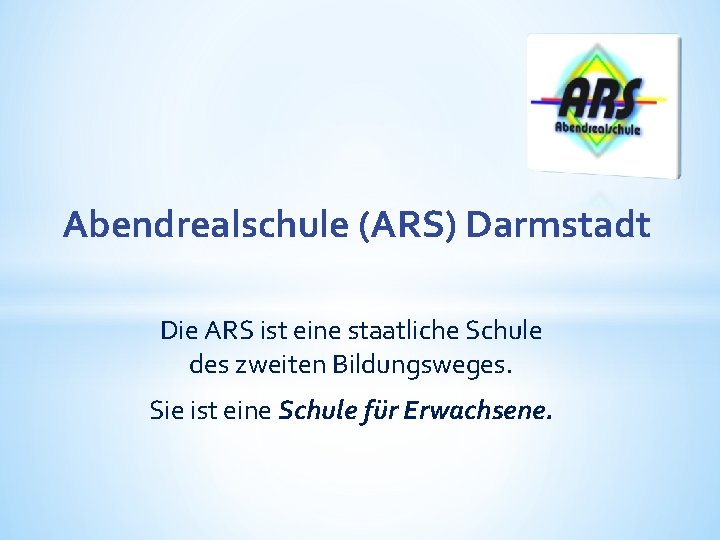 Abendrealschule (ARS) Darmstadt Die ARS ist eine staatliche Schule des zweiten Bildungsweges. Sie ist