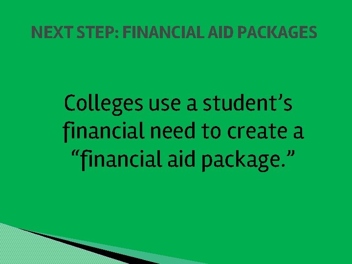 NEXT STEP: FINANCIAL AID PACKAGES Colleges use a student’s financial need to create a