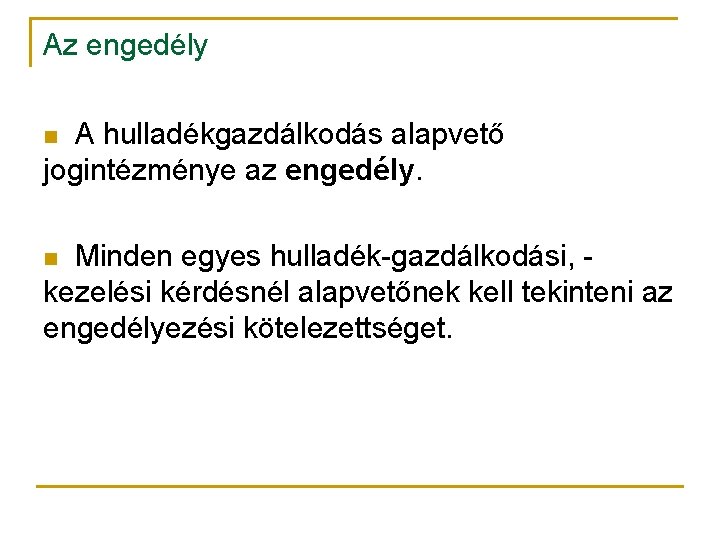 Az engedély A hulladékgazdálkodás alapvető jogintézménye az engedély. n Minden egyes hulladék-gazdálkodási, kezelési kérdésnél