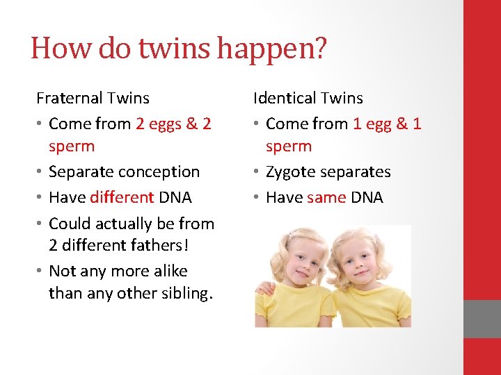 How do twins happen? Fraternal Twins • Come from 2 eggs & 2 sperm How do twins happen? Fraternal Twins • Come from 2 eggs & 2 sperm