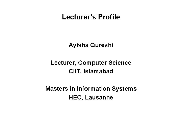 Lecturer’s Profile Ayisha Qureshi Lecturer, Computer Science CIIT, Islamabad Masters in Information Systems HEC,