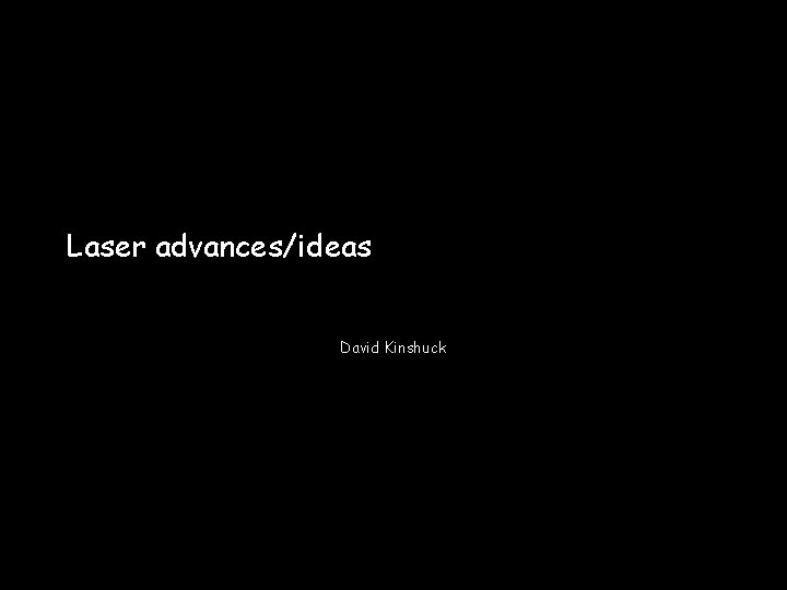 Laser advances/ideas David Kinshuck 