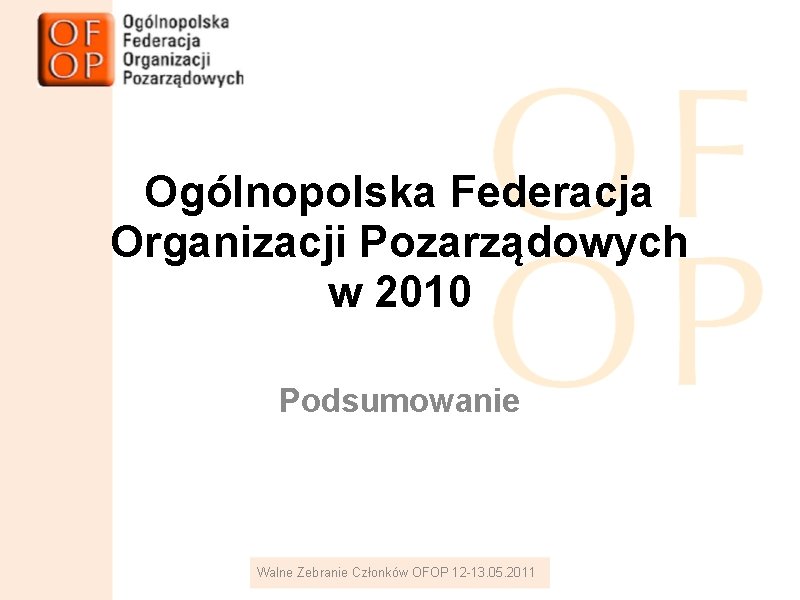 Ogólnopolska Federacja Organizacji Pozarządowych w 2010 Podsumowanie Walne Zebranie Członków OFOP 12 -13. 05.