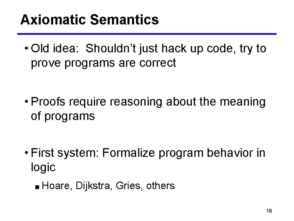 Axiomatic Semantics • Old idea: Shouldn’t just hack up code, try to prove programs