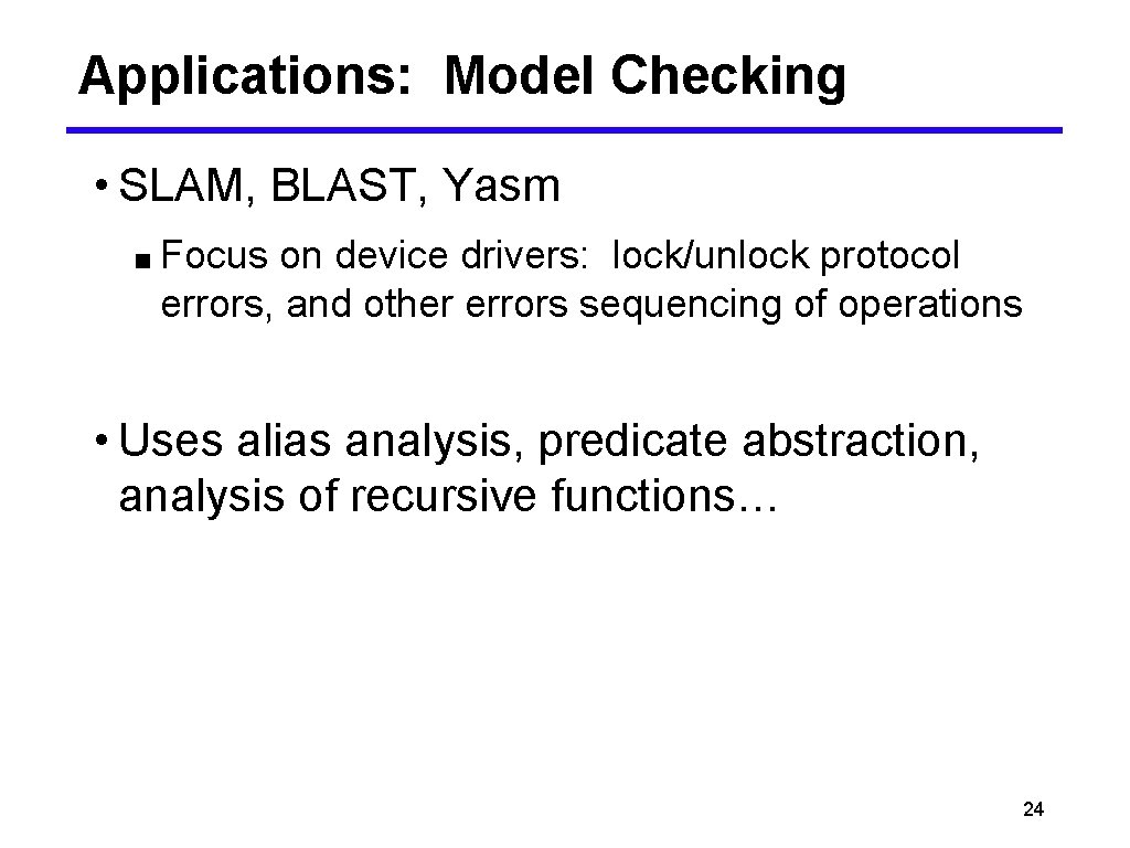 Applications: Model Checking • SLAM, BLAST, Yasm ■ Focus on device drivers: lock/unlock protocol