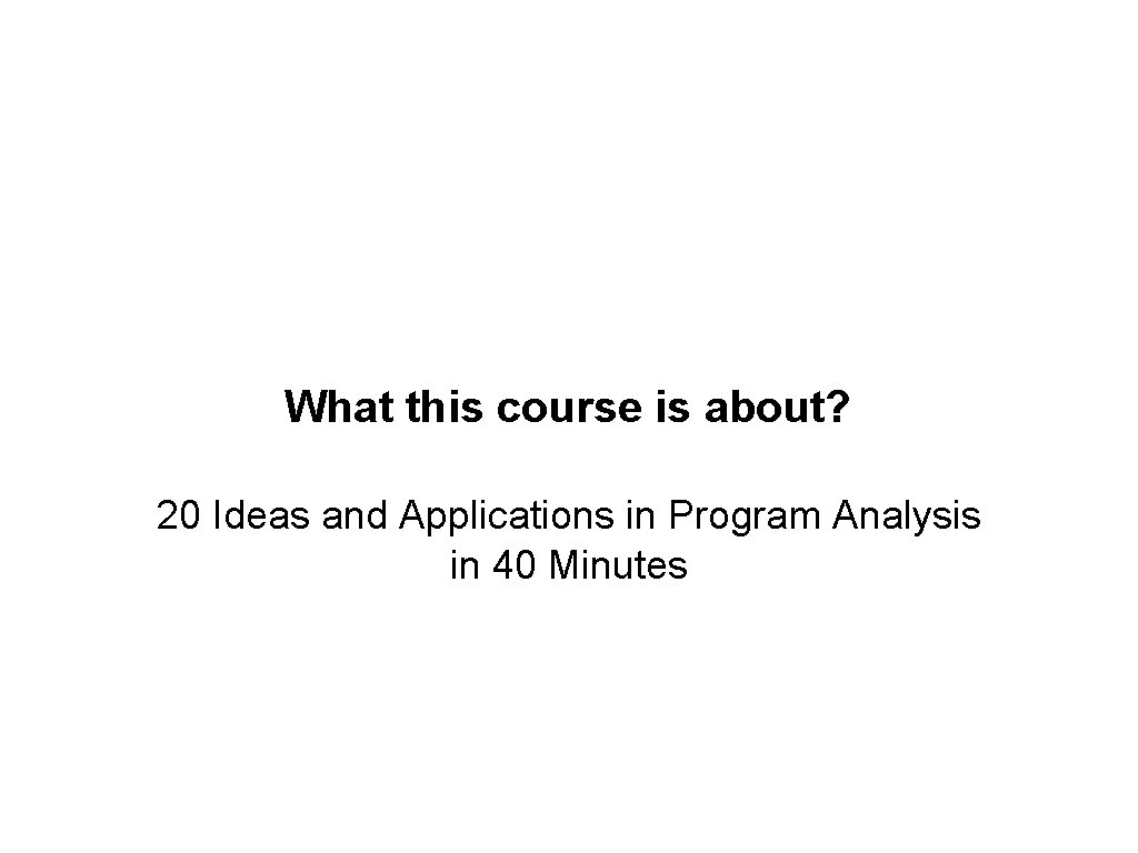 What this course is about? 20 Ideas and Applications in Program Analysis in 40