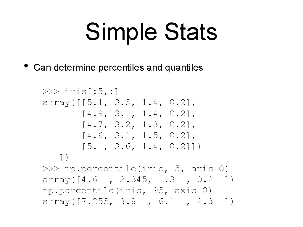 Simple Stats • Can determine percentiles and quantiles >>> iris[: 5, : ] array([[5.